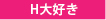 H大好き